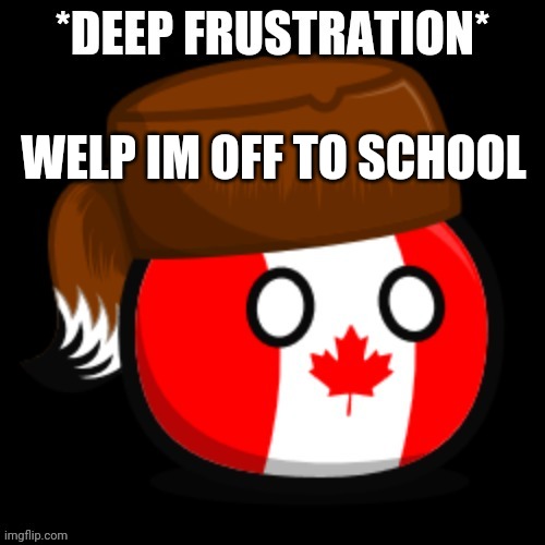 Canada 2.0 | WELP IM OFF TO SCHOOL | image tagged in canada 2 0 | made w/ Imgflip meme maker