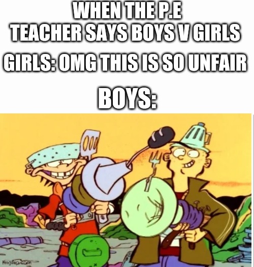 True! | WHEN THE P.E TEACHER SAYS BOYS V GIRLS; GIRLS: OMG THIS IS SO UNFAIR; BOYS: | image tagged in white background,boys vs girls,girls vs boys | made w/ Imgflip meme maker