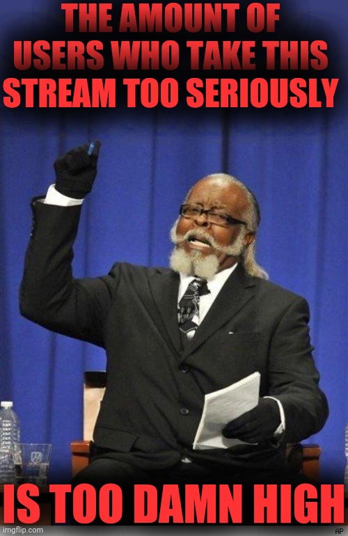 The amount of X is too damn high | THE AMOUNT OF USERS WHO TAKE THIS STREAM TOO SERIOUSLY IS TOO DAMN HIGH | image tagged in the amount of x is too damn high | made w/ Imgflip meme maker
