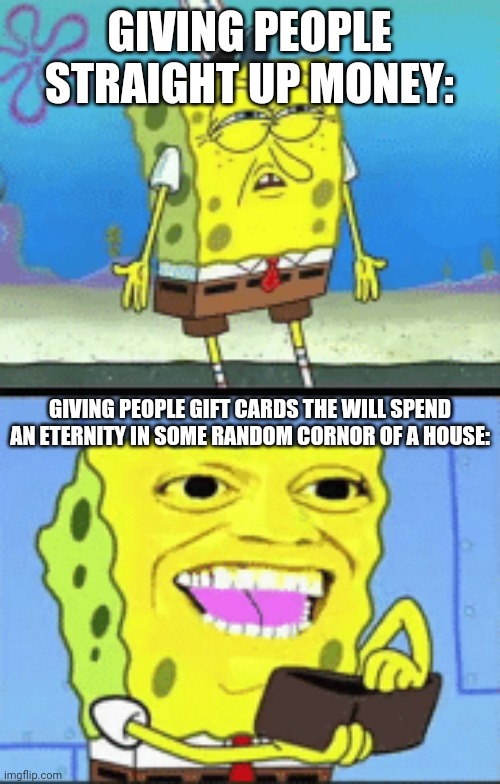 Spongebob money | GIVING PEOPLE STRAIGHT UP MONEY:; GIVING PEOPLE GIFT CARDS THE WILL SPEND AN ETERNITY IN SOME RANDOM CORNOR OF A HOUSE: | image tagged in spongebob money,gift card,gift,mom,dad | made w/ Imgflip meme maker
