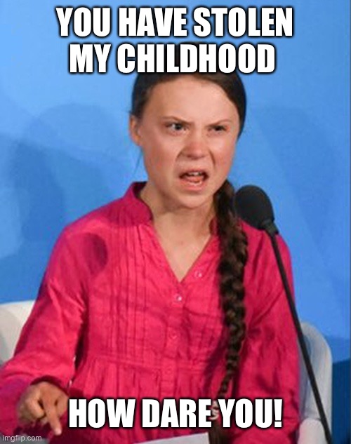 Greta Thunberg how dare you | YOU HAVE STOLEN MY CHILDHOOD HOW DARE YOU! | image tagged in greta thunberg how dare you | made w/ Imgflip meme maker