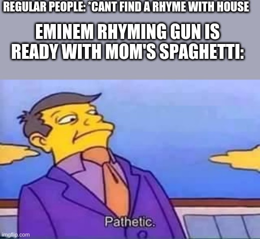 haha eminem go brrrr | REGULAR PEOPLE: *CANT FIND A RHYME WITH HOUSE; EMINEM RHYMING GUN IS READY WITH MOM'S SPAGHETTI: | image tagged in skinner pathetic,pathetic | made w/ Imgflip meme maker
