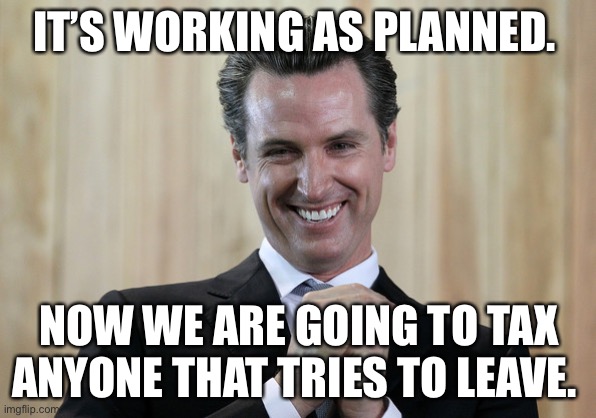 Scheming Gavin Newsom  | IT’S WORKING AS PLANNED. NOW WE ARE GOING TO TAX ANYONE THAT TRIES TO LEAVE. | image tagged in scheming gavin newsom | made w/ Imgflip meme maker