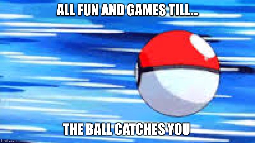 If you see this suck a football field | ALL FUN AND GAMES TILL... THE BALL CATCHES YOU | image tagged in pokemon,fun,funny | made w/ Imgflip meme maker
