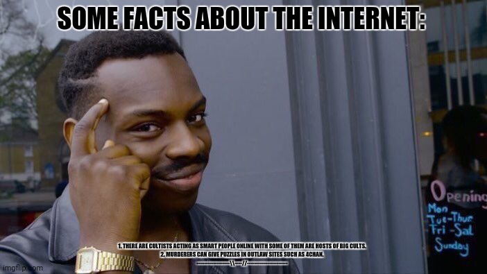 Roll Safe Think About It | SOME FACTS ABOUT THE INTERNET:; 1. THERE ARE CULTISTS ACTING AS SMART PEOPLE ONLINE WITH SOME OF THEM ARE HOSTS OF BIG CULTS.
2. MURDERERS CAN GIVE PUZZLES IN OUTLAW SITES SUCH AS 4CHAN.
------------------\\----//---------------------- | image tagged in memes,roll safe think about it,facts | made w/ Imgflip meme maker