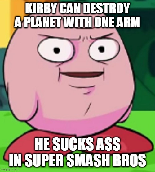 kirby logic | KIRBY CAN DESTROY A PLANET WITH ONE ARM; HE SUCKS ASS IN SUPER SMASH BROS | image tagged in real kirby,kirby,nintendo,super smash bros | made w/ Imgflip meme maker