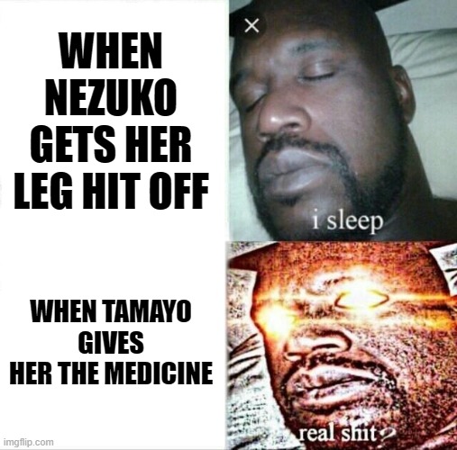 12 kizoki | WHEN NEZUKO GETS HER LEG HIT OFF; WHEN TAMAYO GIVES HER THE MEDICINE | image tagged in memes,sleeping shaq | made w/ Imgflip meme maker