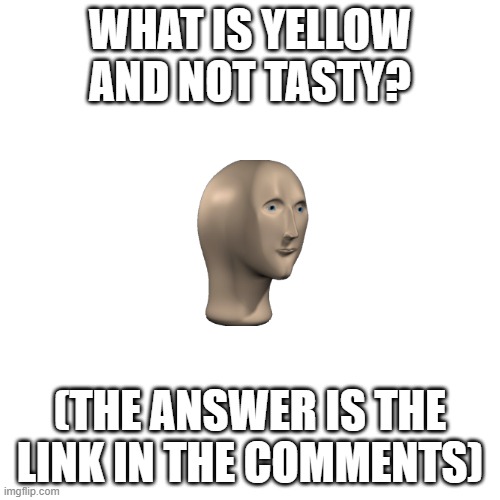 Riddles part 1 | WHAT IS YELLOW AND NOT TASTY? (THE ANSWER IS THE LINK IN THE COMMENTS) | image tagged in memes,blank transparent square | made w/ Imgflip meme maker