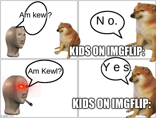 Kids on Imgflip | Am kewl? N o. KIDS ON IMGFLIP:; Y e s. Am Kewl? KIDS ON IMGFLIP: | image tagged in memes,blank comic panel 2x2 | made w/ Imgflip meme maker