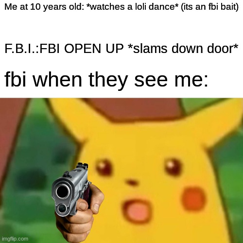 Surprised Pikachu | Me at 10 years old: *watches a loli dance* (its an fbi bait); F.B.I.:FBI OPEN UP *slams down door*; fbi when they see me: | image tagged in memes,surprised pikachu | made w/ Imgflip meme maker