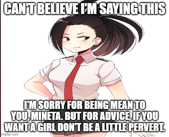 (Mod Note:) ok k | CAN'T BELIEVE I'M SAYING THIS; I'M SORRY FOR BEING MEAN TO YOU, MINETA. BUT FOR ADVICE, IF YOU WANT A GIRL DON'T BE A LITTLE PERVERT. | image tagged in ok | made w/ Imgflip meme maker