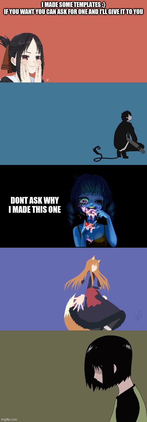 i guess im good at making this stuff ._. | I MADE SOME TEMPLATES :}
IF YOU WANT YOU CAN ASK FOR ONE AND I'LL GIVE IT TO YOU; DONT ASK WHY I MADE THIS ONE | made w/ Imgflip meme maker