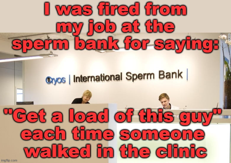 It became a sticky situation. | I was fired from my job at the sperm bank for saying:; "Get a load of this guy" 
each time someone 
walked in the clinic | image tagged in you're fired,just sayin' | made w/ Imgflip meme maker
