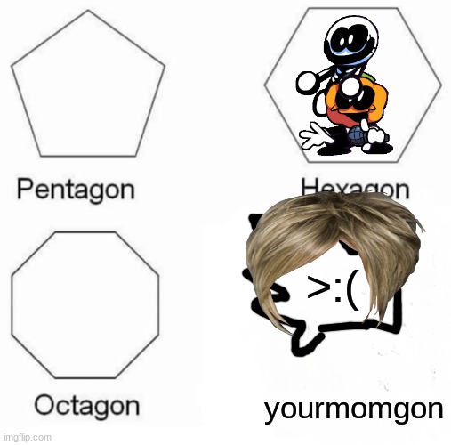 Pentagon Hexagon Octagon Meme | >:(; yourmomgon | image tagged in memes,pentagon hexagon octagon | made w/ Imgflip meme maker