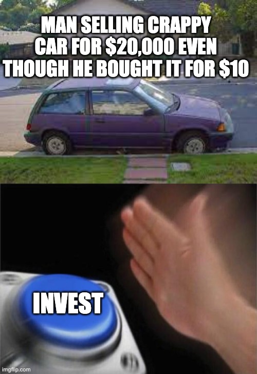 invest | MAN SELLING CRAPPY CAR FOR $20,000 EVEN THOUGH HE BOUGHT IT FOR $10; INVEST | image tagged in memes,blank nut button | made w/ Imgflip meme maker
