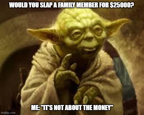 Cha-ching $$$$$ | WOULD YOU SLAP A FAMILY MEMBER FOR $25000? ME: "IT'S NOT ABOUT THE MONEY" | image tagged in yoda | made w/ Imgflip meme maker