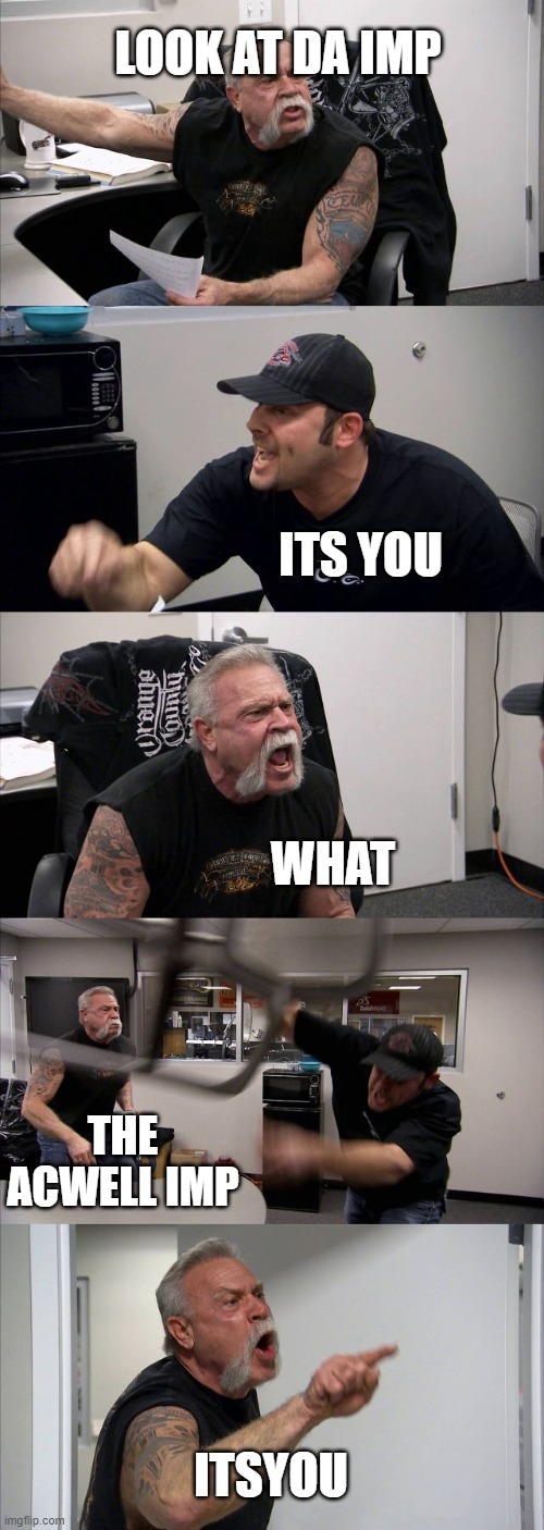 American Chopper Argument | LOOK AT DA IMP; ITS YOU; WHAT; THE ACWELL IMP; ITSYOU | image tagged in memes,american chopper argument | made w/ Imgflip meme maker