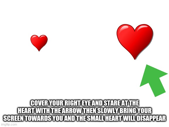 Cool Right? | COVER YOUR RIGHT EYE AND STARE AT THE HEART WITH THE ARROW THEN SLOWLY BRING YOUR SCREEN TOWARDS YOU AND THE SMALL HEART WILL DISAPPEAR | image tagged in blank white template,memes | made w/ Imgflip meme maker