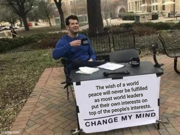 Change My Mind | The wish of a world peace will never be fulfilled as most world leaders put their own interests on top of the people's interests. | image tagged in memes,change my mind,surrealism | made w/ Imgflip meme maker