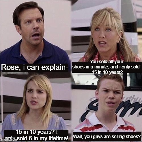 You guys are getting paid template | Rose, i can explain- You sold all your shoes in a minute, and i only sold 
 15 in 10 years? 15 in 10 years? I only sold 6 in my lifetime! Wa | image tagged in you guys are getting paid template | made w/ Imgflip meme maker