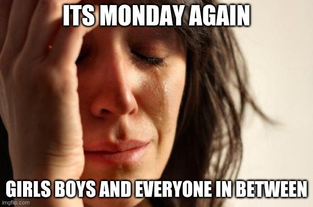 First World Problems Meme | ITS MONDAY AGAIN; GIRLS BOYS AND EVERYONE IN BETWEEN | image tagged in memes,first world problems | made w/ Imgflip meme maker