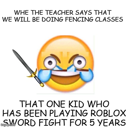 What goes around comes around | WHE THE TEACHER SAYS THAT WE WILL BE DOING FENCING CLASSES; THAT ONE KID WHO HAS BEEN PLAYING ROBLOX SWORD FIGHT FOR 5 YEARS | image tagged in memes,blank transparent square | made w/ Imgflip meme maker