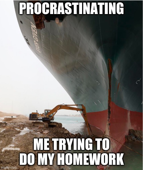 Relatable? | PROCRASTINATING; ME TRYING TO DO MY HOMEWORK | image tagged in suez-canal | made w/ Imgflip meme maker