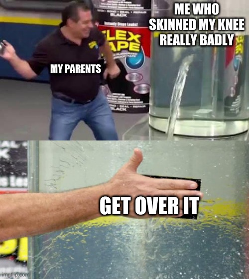 Flex Tape | ME WHO SKINNED MY KNEE REALLY BADLY; MY PARENTS; GET OVER IT | image tagged in flex tape | made w/ Imgflip meme maker