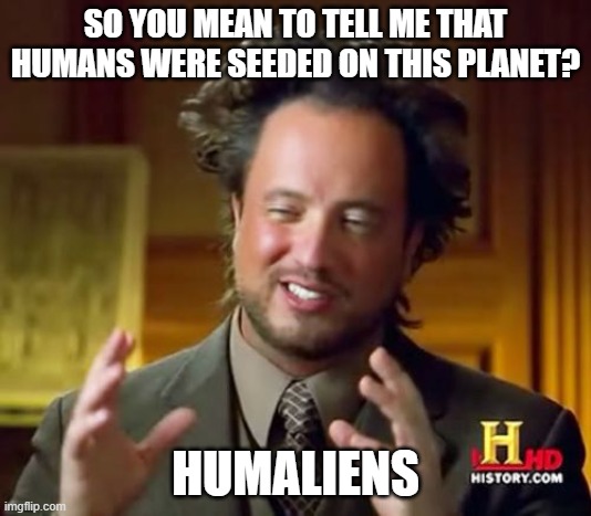 Humaliens | SO YOU MEAN TO TELL ME THAT HUMANS WERE SEEDED ON THIS PLANET? HUMALIENS | image tagged in memes,ancient aliens | made w/ Imgflip meme maker