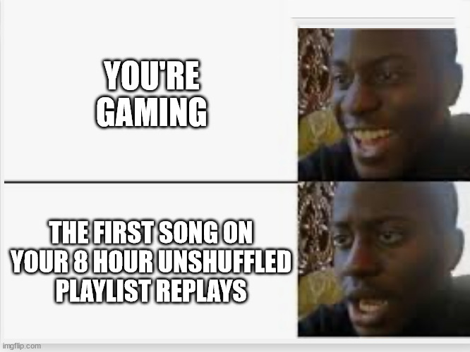that moment when you realize just long you've been gaming | YOU'RE GAMING; THE FIRST SONG ON YOUR 8 HOUR UNSHUFFLED PLAYLIST REPLAYS | image tagged in happy then sad,gaming,video games | made w/ Imgflip meme maker