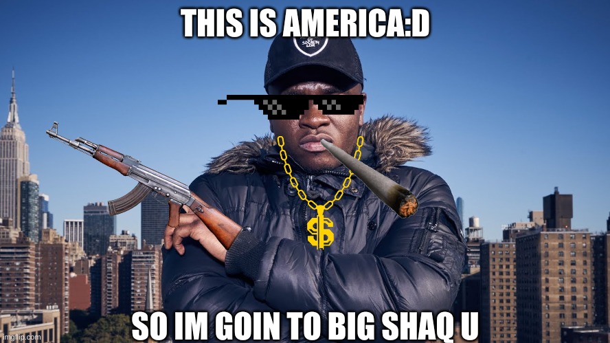 Big shaq | THIS IS AMERICA:D; SO IM GOIN TO BIG SHAQ U | image tagged in big shaq | made w/ Imgflip meme maker