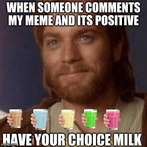 visible comment milk | WHEN SOMEONE COMMENTS MY MEME AND ITS POSITIVE; HAVE YOUR CHOICE MILK | image tagged in visible happiness | made w/ Imgflip meme maker
