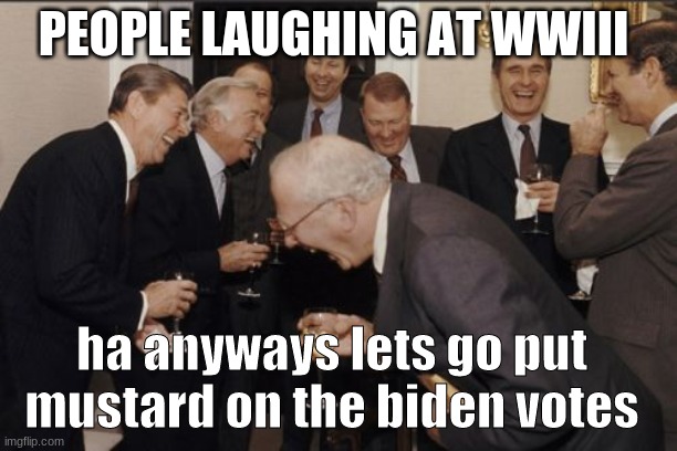 people be like | PEOPLE LAUGHING AT WWIII; ha anyways lets go put mustard on the biden votes | image tagged in memes,laughing men in suits | made w/ Imgflip meme maker