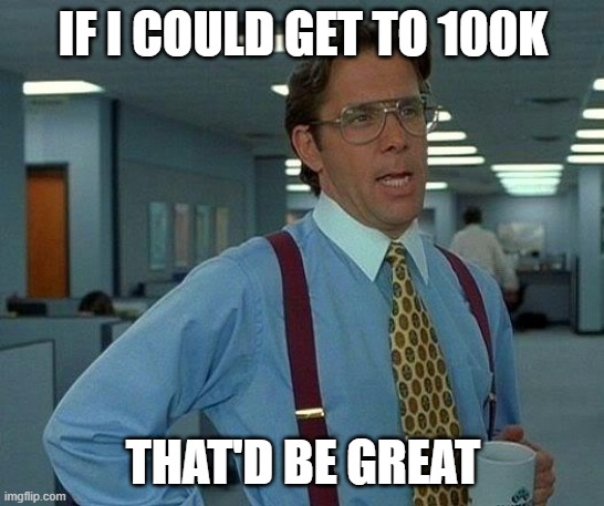 That Would Be Great | IF I COULD GET TO 100K; THAT'D BE GREAT | image tagged in memes,that would be great | made w/ Imgflip meme maker