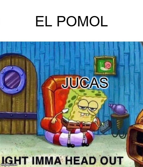 fun | EL POMOL; JUCAS | image tagged in memes,spongebob ight imma head out | made w/ Imgflip meme maker