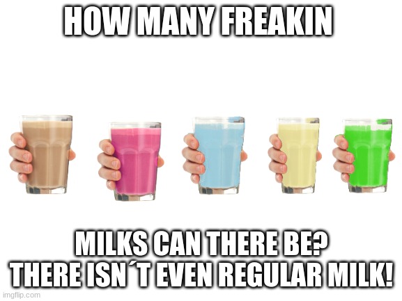 Someone please answer my cries of why´s! | HOW MANY FREAKIN; MILKS CAN THERE BE? THERE ISN´T EVEN REGULAR MILK! | image tagged in blank white template | made w/ Imgflip meme maker