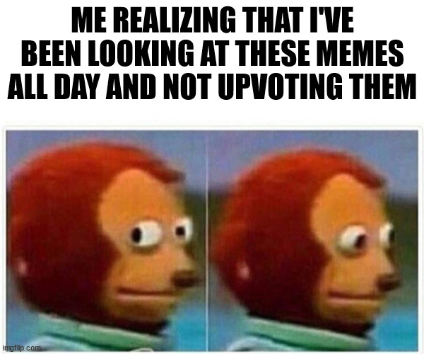 I love memes but... | ME REALIZING THAT I'VE BEEN LOOKING AT THESE MEMES ALL DAY AND NOT UPVOTING THEM | image tagged in memes,monkey puppet | made w/ Imgflip meme maker