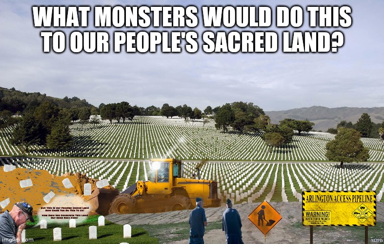 Arlington Access Pipeline | WHAT MONSTERS WOULD DO THIS TO OUR PEOPLE'S SACRED LAND? | image tagged in pipeline,native americans,veterans,indian chief,progress,in the future | made w/ Imgflip meme maker
