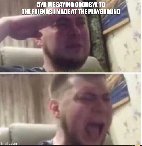 Relateble? | 5YR ME SAYING GOODBYE TO THE FRIENDS I MADE AT THE PLAYGROUND | image tagged in crying salute | made w/ Imgflip meme maker