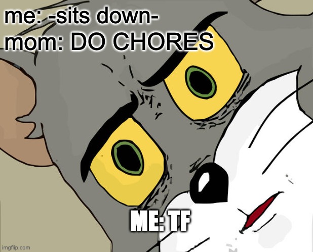 HOW | me: -sits down-; mom: DO CHORES; ME: TF | image tagged in memes,unsettled tom | made w/ Imgflip meme maker
