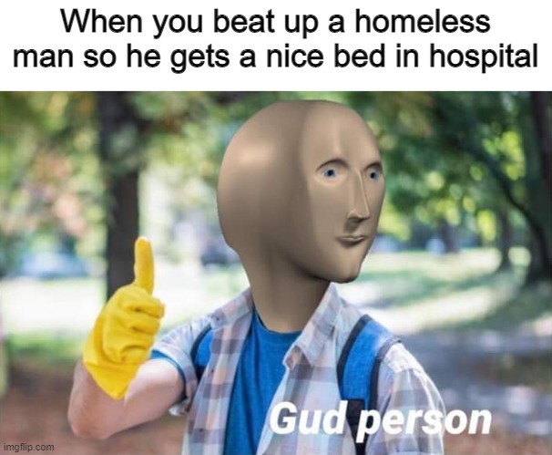 Im a gud person | When you beat up a homeless man so he gets a nice bed in hospital | image tagged in gud person | made w/ Imgflip meme maker