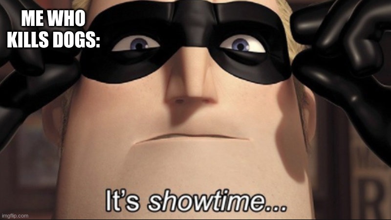 It's showtime | ME WHO KILLS DOGS: | image tagged in it's showtime | made w/ Imgflip meme maker