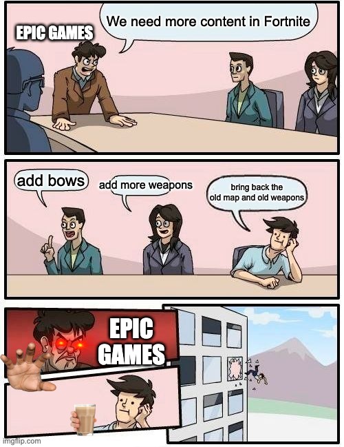 Epic be like | We need more content in Fortnite; EPIC GAMES; add bows; add more weapons; bring back the old map and old weapons; EPIC GAMES | image tagged in memes,boardroom meeting suggestion | made w/ Imgflip meme maker