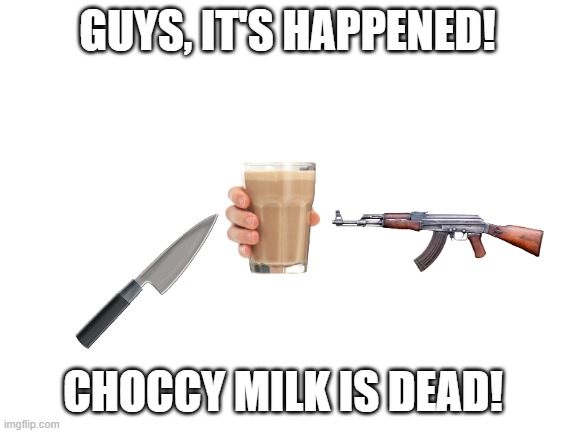There might be other milks, but time has helped us! Choccy milk will never be used again! | GUYS, IT'S HAPPENED! CHOCCY MILK IS DEAD! | image tagged in blank white template,choccy milk,memes | made w/ Imgflip meme maker