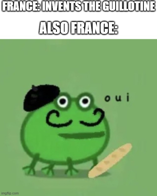 O U I | FRANCE: INVENTS THE GUILLOTINE; ALSO FRANCE: | image tagged in memes,france,fun | made w/ Imgflip meme maker