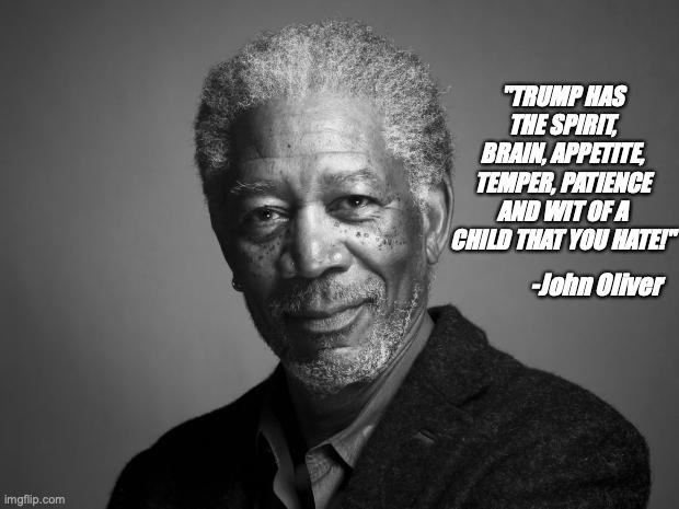 Morgan Freeman | "TRUMP HAS THE SPIRIT, BRAIN, APPETITE, TEMPER, PATIENCE AND WIT OF A CHILD THAT YOU HATE!"; -John Oliver | image tagged in morgan freeman | made w/ Imgflip meme maker