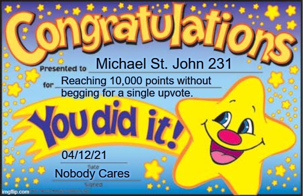 Happy Star Congratulations | Michael St. John 231; Reaching 10,000 points without 
begging for a single upvote. 04/12/21; Nobody Cares | image tagged in memes,happy star congratulations | made w/ Imgflip meme maker