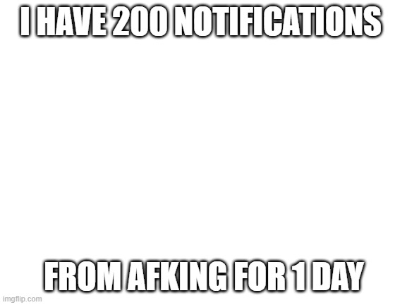 Blank White Template | I HAVE 200 NOTIFICATIONS; FROM AFKING FOR 1 DAY | image tagged in blank white template | made w/ Imgflip meme maker