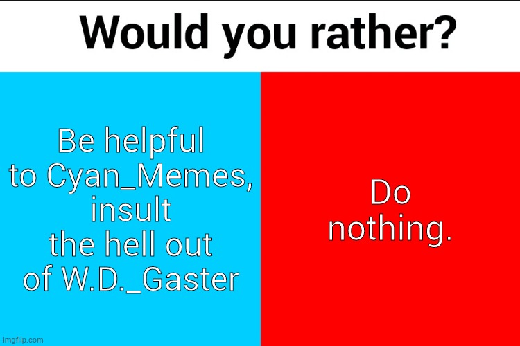 If you wanna join you have to be careful, W.D._Gaster will screenshot it and use it against you... | Be helpful to Cyan_Memes, insult the hell out of W.D._Gaster; Do nothing. | image tagged in would you rather | made w/ Imgflip meme maker