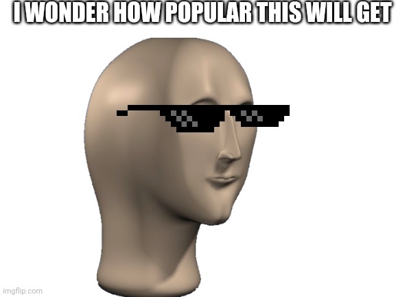 Literally 1 view and I'm happy | I WONDER HOW POPULAR THIS WILL GET | image tagged in meme man,blank white template,deal with it glasses | made w/ Imgflip meme maker